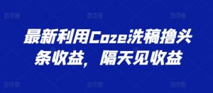 最新利用Coze洗稿撸头条收益，隔天见收益【揭秘】-88共享