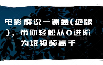 电影解说一课通(绝版)，带你轻松从0进阶为短视频高手-88共享