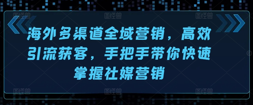 海外多渠道全域营销，高效引流获客，手把手带你快速掌握社媒营销-88共享