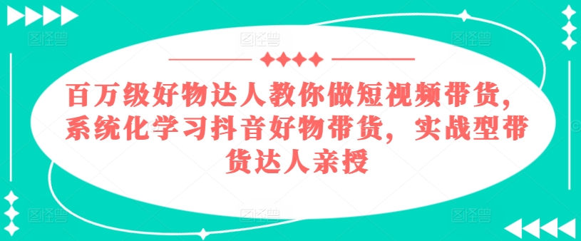 百万级好物达人教你做短视频带货，系统化学习抖音好物带货，实战型带货达人亲授-88共享