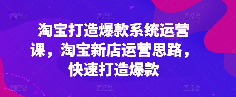 淘宝打造爆款系统运营课，淘宝新店运营思路，快速打造爆款-88共享