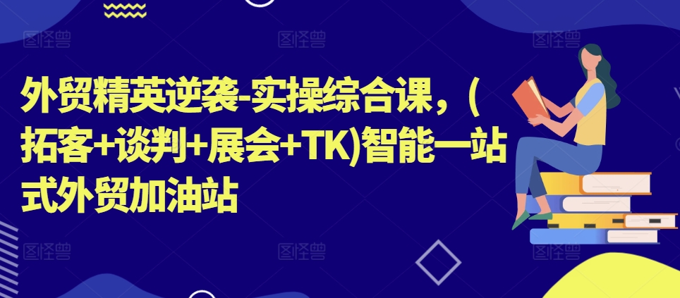 外贸精英逆袭-实操综合课，(拓客+谈判+展会+TK)智能一站式外贸加油站-88共享