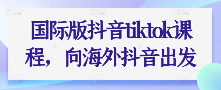 国际版抖音tiktok课程，向海外抖音出发-88共享