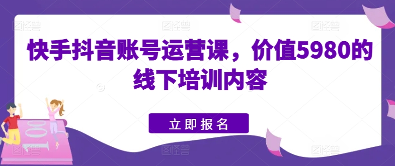 快手抖音账号运营课，价值5980的线下培训内容-88共享