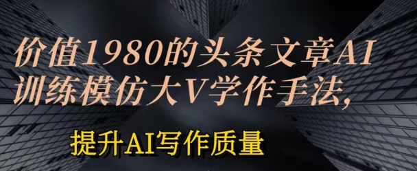 价值1980头条文章AI投喂训练模仿大v写作手法，提升AI写作质量【揭秘】-88共享
