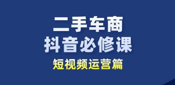 二手车商抖音必修课短视频运营，二手车行业从业者新赛道-88共享