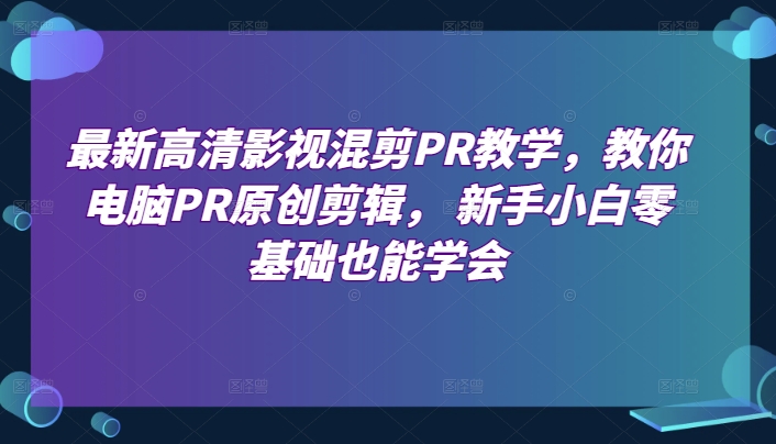 最新高清影视混剪PR教学，教你电脑PR原创剪辑， 新手小白零基础也能学会-88共享
