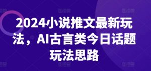 2024小说推文最新玩法，AI古言类今日话题玩法思路-88共享