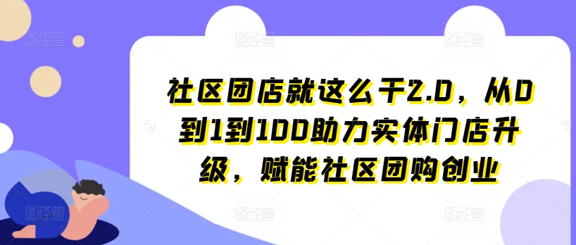 社区团店就这么干2.0，从0到1到100助力实体门店升级，赋能社区团购创业-88共享