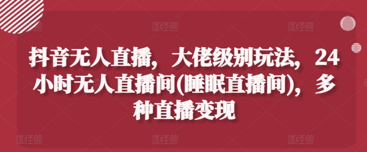 抖音无人直播，大佬级别玩法，24小时无人直播间(睡眠直播间)，多种直播变现【揭秘】-88共享