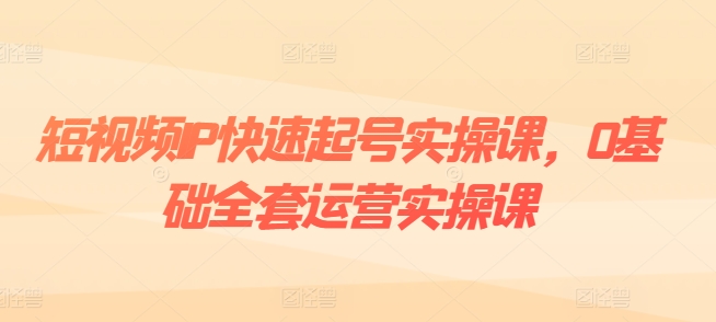 短视频IP快速起号实操课，0基础全套运营实操课，爆款内容设计+粉丝运营+内容变现-88共享