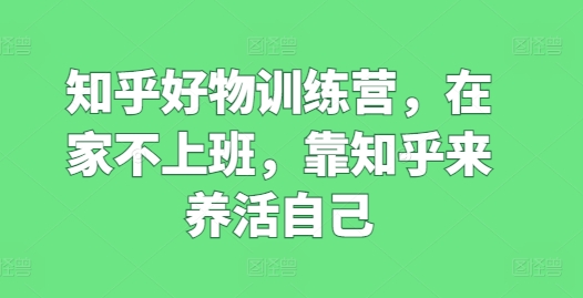 知乎好物训练营，在家不上班，靠知乎来养活自己-88共享