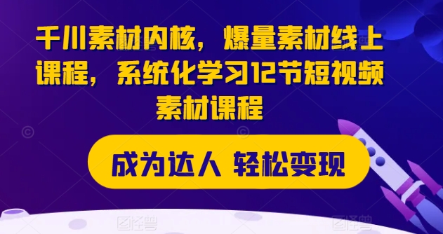 千川素材内核，爆量素材线上课程，系统化学习12节短视频素材课程-88共享