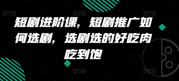 短剧进阶课，短剧推广如何选剧，选剧选的好吃肉吃到饱-88共享