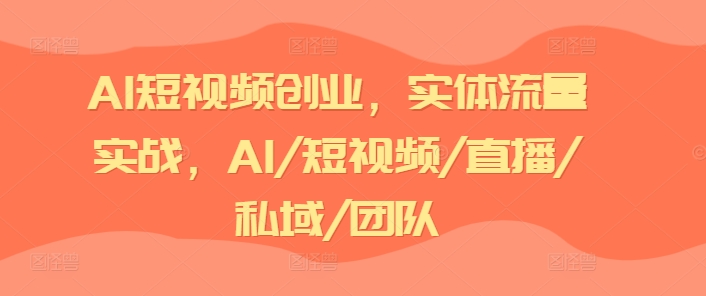AI短视频创业，实体流量实战，AI/短视频/直播/私域/团队-88共享