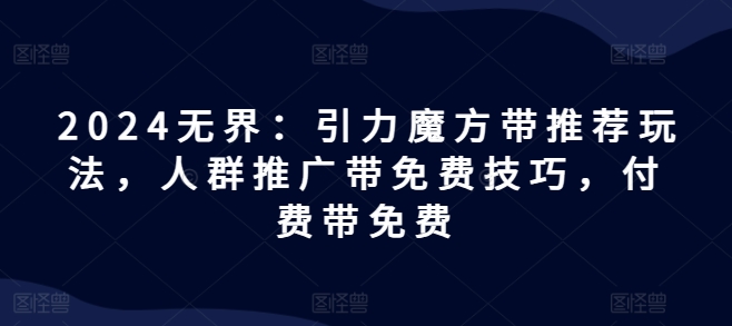 2024无界：引力魔方带推荐玩法，人群推广带免费技巧，付费带免费-88共享