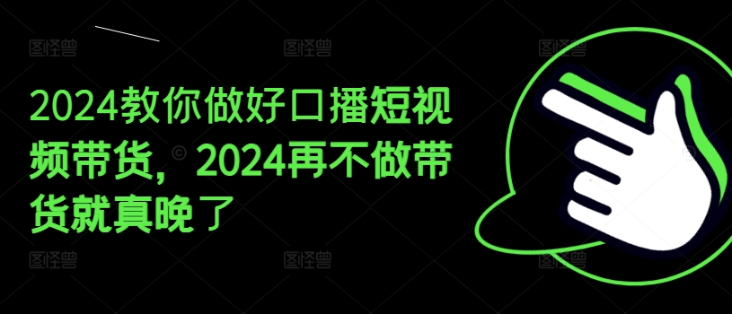 2024教你做好口播短视频带货，2024再不做带货就真晚了-88共享