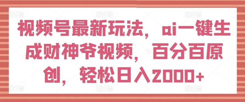 视频号最新玩法，ai一键生成财神爷视频，百分百原创，轻松日入2000+【揭秘】-88共享