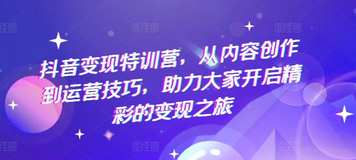 抖音变现特训营，从内容创作到运营技巧，助力大家开启精彩的变现之旅-88共享