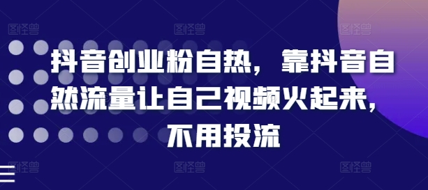 抖音创业粉自热，靠抖音自然流量让自己视频火起来，不用投流-88共享