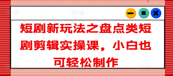 短剧新玩法之盘点类短剧剪辑实操课，小白也可轻松制作-88共享