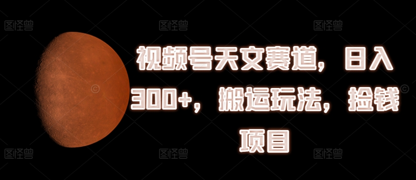 视频号天文赛道，日入300+，搬运玩法，捡钱项目【揭秘】-88共享