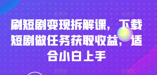 刷短剧变现拆解课，下载短剧做任务获取收益，适合小白上手-88共享