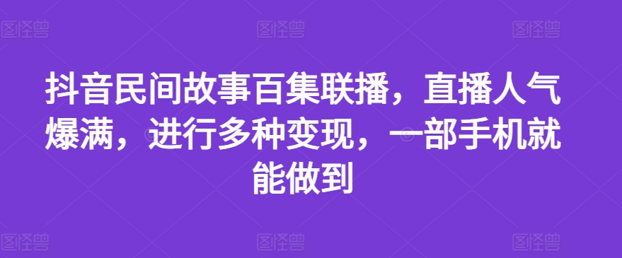 抖音民间故事百集联播，直播人气爆满，进行多种变现，一部手机就能做到【揭秘】-88共享