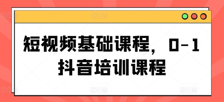 短视频基础课程，0-1抖音培训课程-88共享
