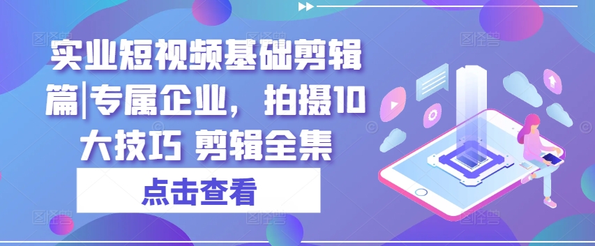实业短视频基础剪辑篇|专属企业，拍摄10大技巧 剪辑全集-88共享