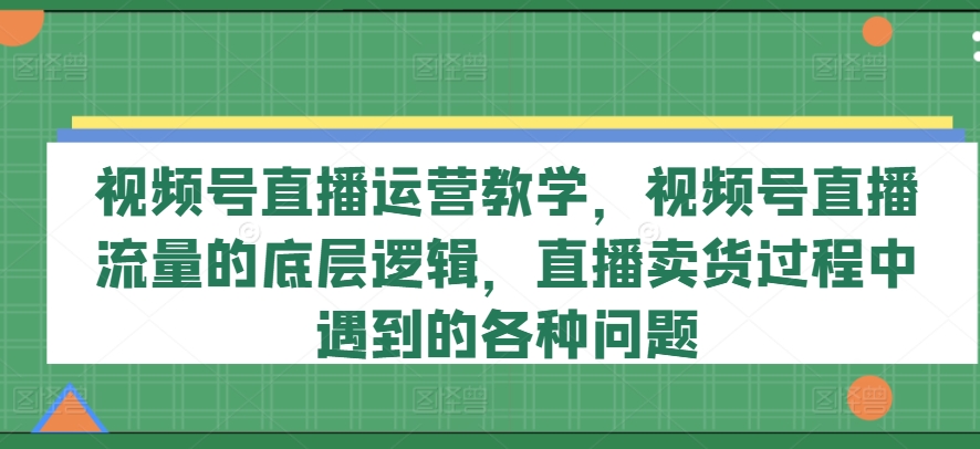 视频号直播运营教学，视频号直播流量的底层逻辑，直播卖货过程中遇到的各种问题-88共享