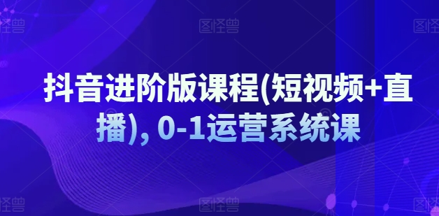 抖音进阶版课程(短视频+直播), 0-1运营系统课-88共享