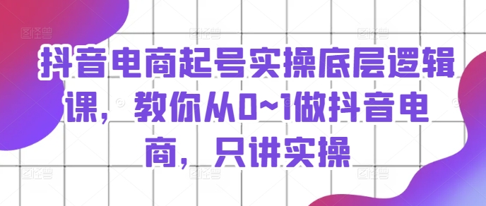 抖音电商起号实操底层逻辑课，教你从0~1做抖音电商，只讲实操-88共享