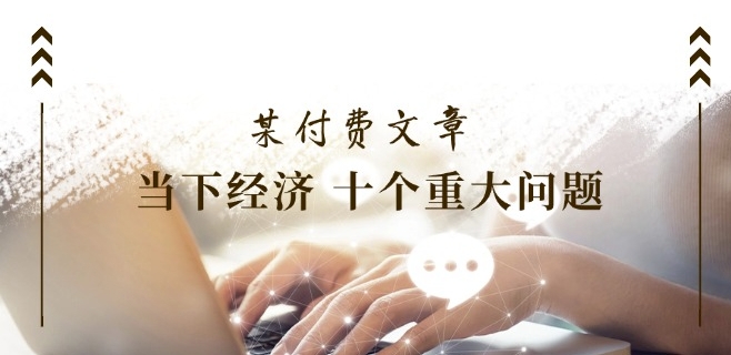 某付费文章《当下经济 十个重大问题》覆盖了大家关心的全部经济类话题-88共享