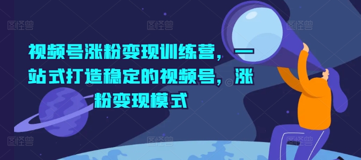 视频号涨粉变现训练营，一站式打造稳定的视频号，涨粉变现模式-88共享