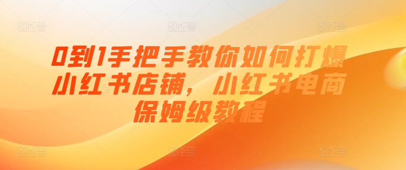 0到1手把手教你如何打爆小红书店铺，小红书电商保姆级教程-88共享