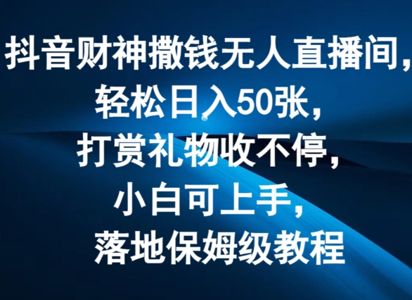 抖音财神撒钱无人直播间轻松日入50张，打赏礼物收不停，小白可上手，落地保姆级教程【揭秘】-88共享