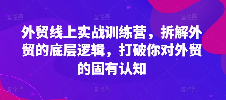外贸线上实战训练营，拆解外贸的底层逻辑，打破你对外贸的固有认知-88共享
