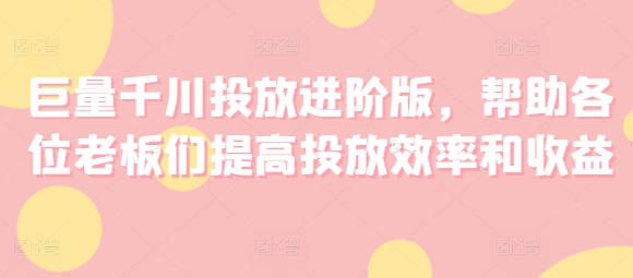 巨量千川投放进阶版，帮助各位老板们提高投放效率和收益-88共享