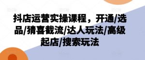 抖店运营实操课程,开通/选品/猜喜截流/达人玩法/高级起店/搜索玩法-88共享