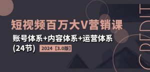 2024短视频百万大V营销课【3.0版】账号体系+内容体系+运营体系(24节)-88共享