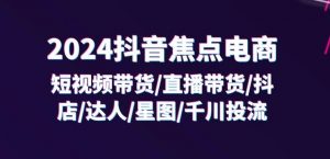 2024抖音焦点电商:短视频带货/直播带货/抖店/达人/星图/千川投流/32节课-88共享