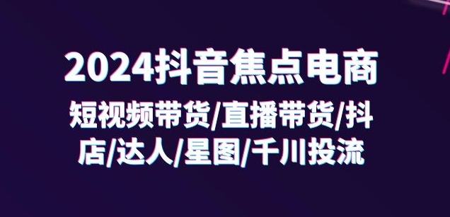 2024抖音焦点电商：短视频带货/直播带货/抖店/达人/星图/千川投流/32节课-88共享
