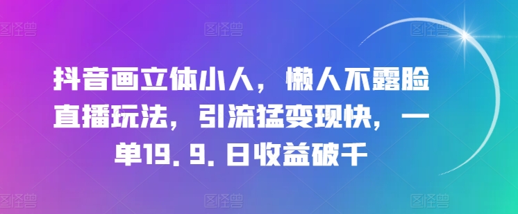 抖音画立体小人，懒人不露脸直播玩法，引流猛变现快，一单19.9.日收益破千【揭秘】-88共享