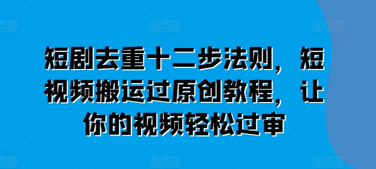 短剧去重十二步法则，短视频搬运过原创教程，让你的视频轻松过审-88共享