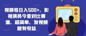 视频号日入500+,影视演员今昔对比赛道,超简单,发视频就有收益【揭秘】-88共享