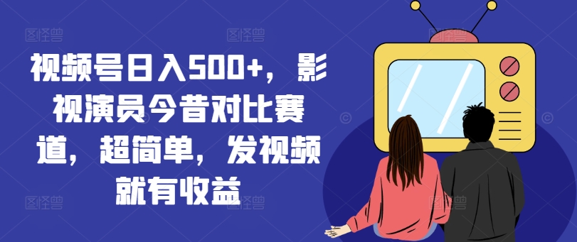 视频号日入500+，影视演员今昔对比赛道，超简单，发视频就有收益【揭秘】-88共享