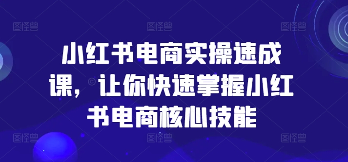 小红书电商实操速成课，让你快速掌握小红书电商核心技能-88共享