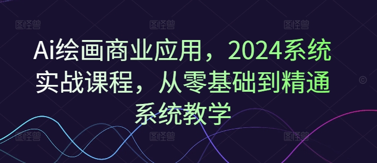 Ai绘画商业应用，2024系统实战课程，从零基础到精通系统教学-88共享