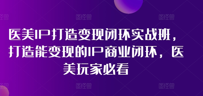 医美IP打造变现闭环实战班，打造能变现的IP商业闭环，医美玩家必看!-88共享